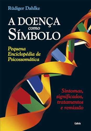 A Doença Como Símbolo: Pequena Enciclopédia de Psicossomática - Sintomas, Significados, Tratamentos e Remissão