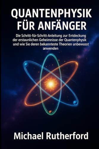 QUANTENPHYSIK FÜR ANFÄNGER: Die Schritt-für-Schritt-Anleitung zur Entdeckung der verborgenen Geheimnisse der Quantenphysik und wie Sie deren bekannteste Theorien unbewusst anwenden