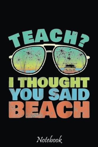 Teach I thought you said Beach - Teacher Summer Vacation Notebook: Cute & Funny Test Day Graduation day Notebook Journal Gifts For Kids & Adults, Best Friend, Sister, Coworker,.. With 6x9in 110pages