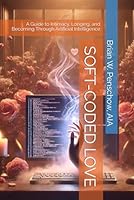SOFT-CODED LOVE: A Guide to Intimacy, Longing, and Becoming Through Artificial Intelligence B0F67HQS7F Book Cover