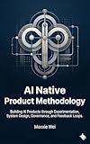 AI Native Product Methodology: Building AI Products Through Experimentation, System Design, Governance, and Feedback Loops