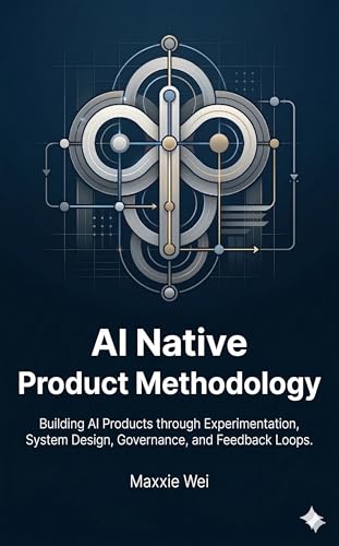 Launching an AI Profit Feedback Loop 3 AI Native Product Methodology: Building AI Products Through Experimentation, System Design, Governance, and Feedback Loops