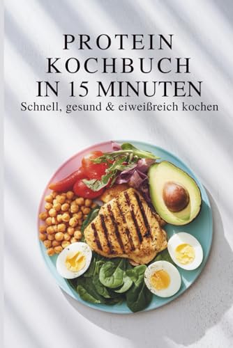 High Protein Kochbuch in 15 Minuten – Schnell, gesund & eiweißreich kochen I Gesunde Rezepte mit wenig Aufwand