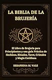 La Biblia de la Brujería: El Libro de Brujería para Principiantes y una guía Práctica de Hechizos, Rituales, Tarot, Cristales y Magia Cotidiana