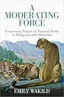A Moderating Force: Conserving Nature in National Parks in Patagonia and Amazonia 0197654029 Book Cover