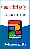 GOOGLE PIXEL 5A (5G) USER GUIDE: The Complete Illustrated Step By Step Guide That Helps Beginners and Seniors to Setup And Master The New Pixel Device With Tips And Trick For Easy Operation