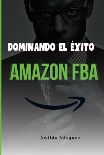 Dominando El Éxito En Amazon FBA: Un Plan Paso A Paso Para Convertirte En Un Vendedor Profesional y Vender Productos Desde Cualquier Parte Del Mundo (How To Sell on Amazon FBA)