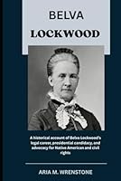 Belva Lockwood: A historical account of Belva Lockwood’s legal career, presidential candidacy, and advocacy for Native American and civil rights B0F62TDXH5 Book Cover
