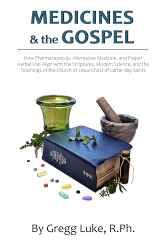 Medicines and the Gospel: How Pharmaceuticals, Alternative Medicine, and Proper Herbal Use Align with the Scriptures, Modern Science, and the ... Church of Jesus Christ of Latter-day Saints