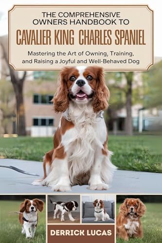 The Comprehensive Owners Handbook To Cavalier King Charles Spaniel : Mastering The Art Of Owning, Training, and Raising a Joyful and Well-Behaved Dog