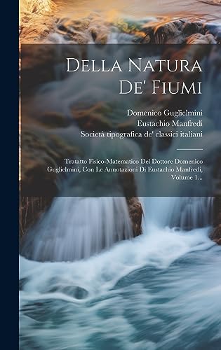 Della Natura De' Fiumi: Tratatto Fisico-matematico Del Dottore Domenico Guglielmini, Con Le Annotazioni Di Eustachio Manfredi, Volume 1... (Italian Edition)