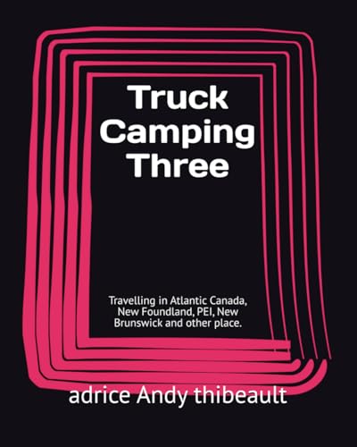 Truck Camping Three: Travelling in Atlantic Canada, New Foundland, PEI, New Brunswick and other place.