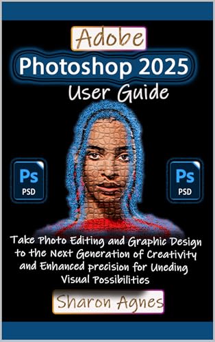 Adobe Photoshop 2025 User Guide: Take Photo Editing and Graphic Design to the Next Generation of Creativity and Enhanced Precision for Unending Visual Possibilities