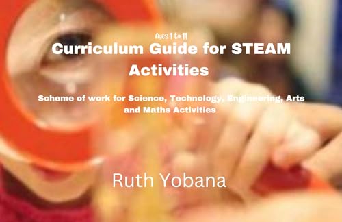 CURRICULUM GUIDE FOR STEAM ACTIVITIES FOR AGES 1 TO 11 : Scheme of Work For Science, Technology, Engineering, Arts and Maths Activities (English Edition) - Yobana , Ruth 