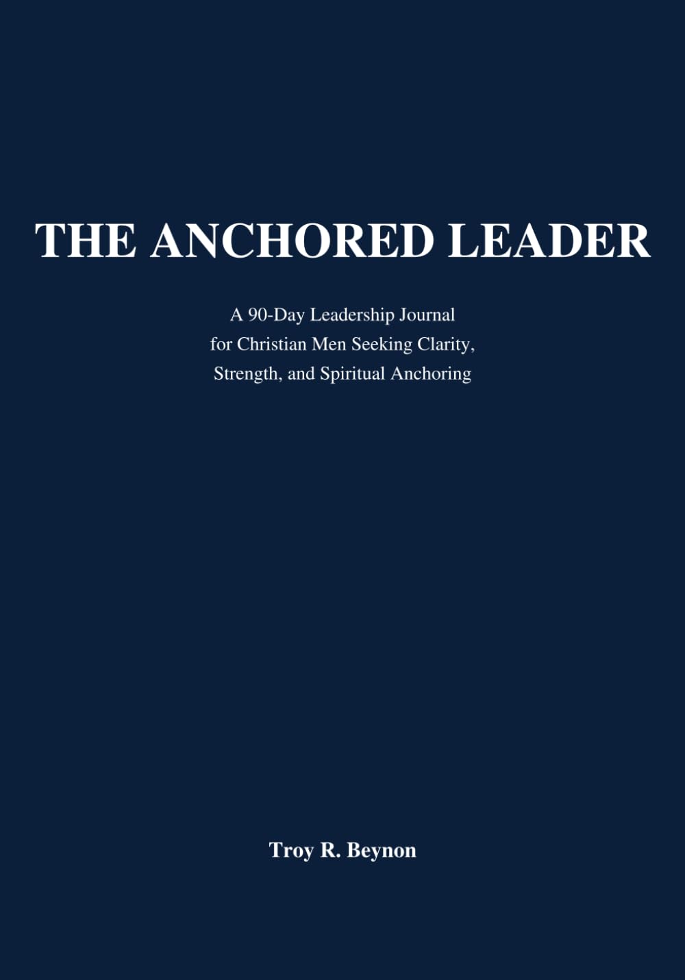 The Anchored Leader: A 90-day Leadership Journal for Christian Men Seeking Clarity, Strength, and Spiritual Anchoring