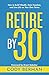 Retire by 30: How to Build Wealth, Gain Freedom, and Live Life on Your Own Terms