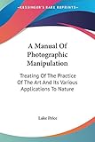 A Manual Of Photographic Manipulation: Treating Of The Practice Of The Art And Its Various Applications To Nature