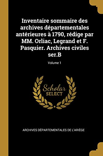 Inventaire sommaire des archives départementales antérieures à 1790, rédige par MM. Orliac, Legrand et F. Pasquier. Archives civiles ser.B; Volume 1 (French Edition)