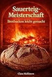 Sauerteig-Meisterschaft: Brotbacken leicht gemacht: Rezepte, Techniken & Tipps für perfektes Sauerteigbrot im Alltag