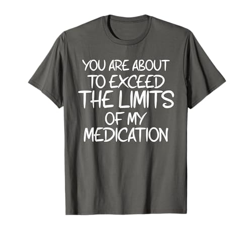 You Are About To Exceed The Limits Of My Medication Humor T-Shirt