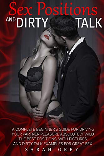 SEX POSITIONS AND DIRTY TALK: A COMPLETE BEGINNER’S GUIDE FOR DRIVING YOUR PARTNER PLEASURE ABSOLUTELY WILD. THE BEST POSITIONS, WITH PICTURES, AND DIRTY TALK EXAMPLES FOR GREAT SEX.