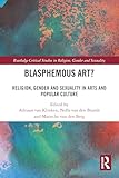 Blasphemous Art?: Religion, Gender and Sexuality in Arts and Popular Culture (Routledge Critical Studies in Religion, Gender and Sexuality)