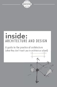 inside: Architecture and Design: A guide to the practice of architecture (what they don't teach you in architecture school)