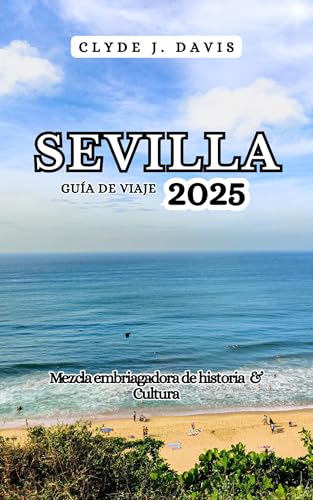 Sevilla Guía de Viaje 2025: Mezcla embriagadora de historia & Cultura (Spanish Edition)