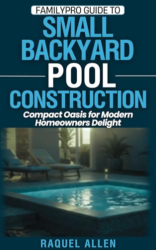 FamilyPro Guide to Small Backyard Pool Construction: Compact Oasis for Modern Homeowners Delight (FamilyPro Pool Builder Series Book 3)