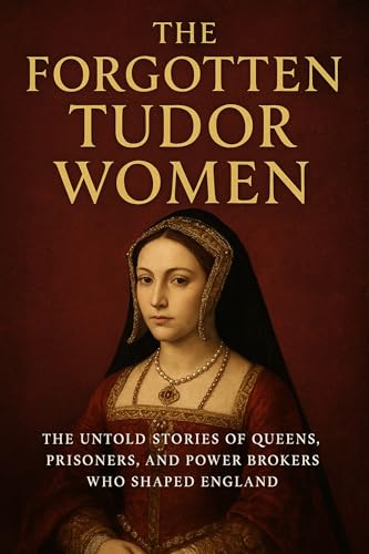 The Forgotten Tudor Women: The Untold Stories of Queens, Prisoners, and Power Brokers Who Shaped England