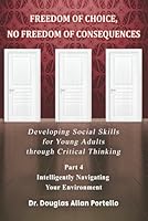 Freedom of Choice, No Freedom of Consequences: Developing Social Skills for Young Adults Through Critical Thinking. Part 4: Intelligently Navigating Your Environment 196616744X Book Cover