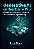  Generative AI on Raspberry Pi 5: Build Private LLMs, Voice Assistants, and Autonomous Agents Locally