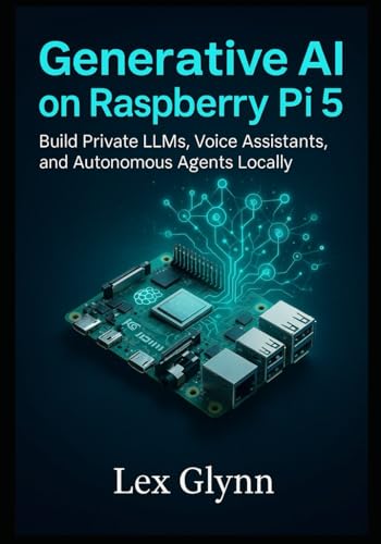 Generative AI on Raspberry Pi 5: Build Private LLMs, Voice Assistants, and Autonomous Agents Locally