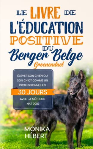 Le livre de l’éducation positive du Berger Belge Groenendael: Pour élever, dresser, ou éduquer son chien ou son chiot en 30 jours aux ordres de base et au bon...