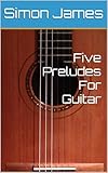 Five Preludes For Guitar (The Art Of Guitar) (English Edition)