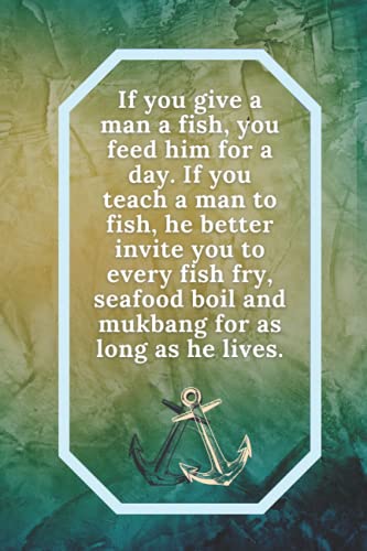 If you give a man a fish, you feed him for a day. If you teach a man to fish, he better invite you to every fish fry, seafood boil and mukbang for as long as he lives.: Teal and Blue