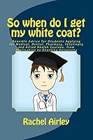 So When Do I Get My White Coat?: Sensible Advice for Students Applying for Medical, Dental, Pharmacy, Veterinary and Allied Health Courses, from Your Application to Starting University 1506136311 Book Cover