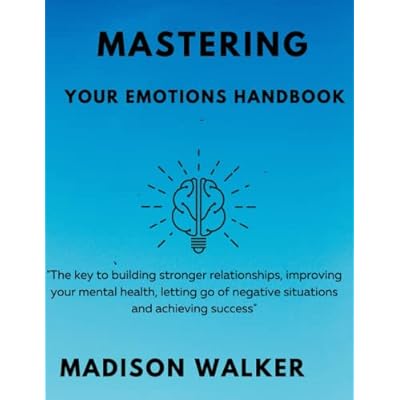 MASTERING YOUR EMOTIONS HANDBOOK: " The key to building stronger relationships, improving mental health, letting go of negative situations and achieving your success"