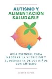 Autismo y Alimentación Saludable: Guía Esencial para Mejorar La Nutrición y El Bienestar de los Niños Con Autismo