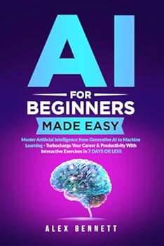 AI for Beginners Made Easy: Master Artificial Intelligence from Generative AI to Machine Learning - Turbocharge Your Career & Productivity With Interactive Exercises in 7 Days or Less