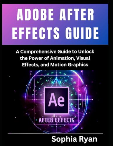 ADOBE AFTER EFFECTS GUIDE: A Comprehensive Guide to Unlock the Power of Animation, Visual Effects, and Motion Graphics