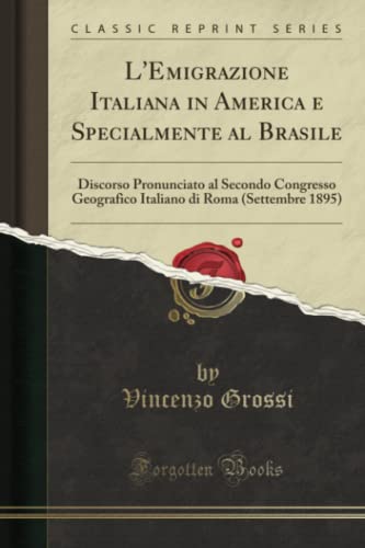 L'Emigrazione Italiana in America e Specialmente al Brasile (Classic Reprint): Discorso Pronunciato al Secondo Congresso Geografico Italiano di Roma ... Di Roma (Settembre 1895) (Classic Reprint