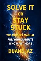 Solve It or Stay Stuck: The Mindset Manual for Young Adults Who Want More B0HBLVQTC2 Book Cover
