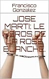 Jose Marti: Le héros de la rose blanche. (French Edition)