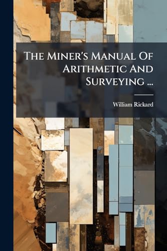 The Miner's Manual Of Arithmetic And Surveying ...: With A Compendium Of Mensuration And A Concise Treatise On Practical Geometry And Plane Trigonometry