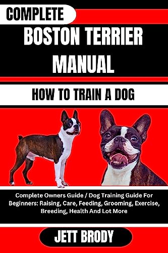 COMPLETE BOSTON TERRIER MANUAL. HOW TO TRAIN A DOG: Complete Owners Guide / Dog Training Guide For Beginners: Raising, Care, Feeding, Grooming, Exercise, ... Health And Lot More (English Edition)