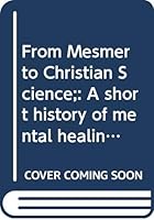 From Mesmer to Christian Science: A Short History of Mental Healing B000J5373I Book Cover