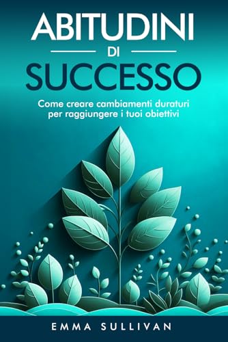 Abitudini di Successo: Come Creare Cambiamenti Duraturi per Raggiungere i Tuoi Obiettiv