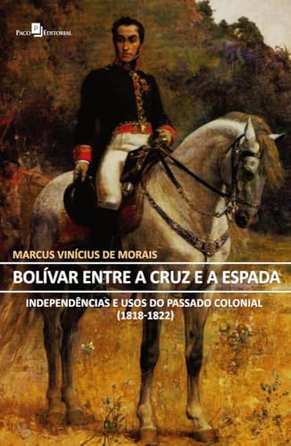 Bolívar entre a cruz e a espada: independências e usos do passado colonial (1818-1822)