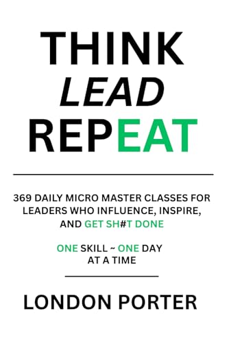 THINK LEAD REPEAT: 369 Daily Micro Master Classes For Leaders Who Influence, Inspire, and Get Sh#t Done